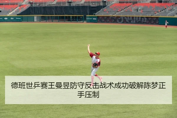 德班世乒赛王曼昱防守反击战术成功破解陈梦正手压制
